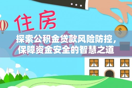 涡阳探索公积金贷款风险防控，保障资金安全的智慧之道