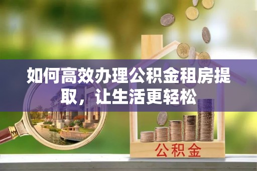涡阳如何高效办理公积金租房提取，让生活更轻松