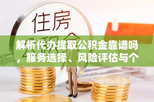 涡阳解析代办提取公积金靠谱吗，服务选择、风险评估与个人权益保障