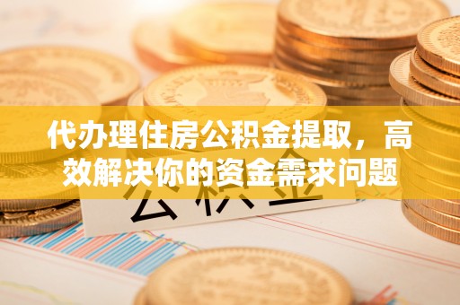 涡阳代办理住房公积金提取，高效解决你的资金需求问题