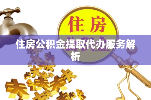 涡阳住房公积金提取代办服务解析