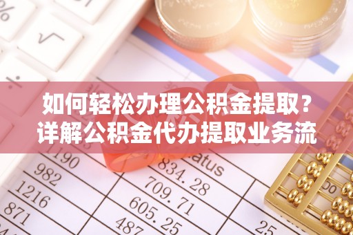 涡阳如何轻松办理公积金提取？详解公积金代办提取业务流程与优势