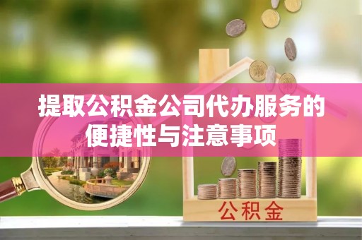 涡阳提取公积金公司代办服务的便捷性与注意事项