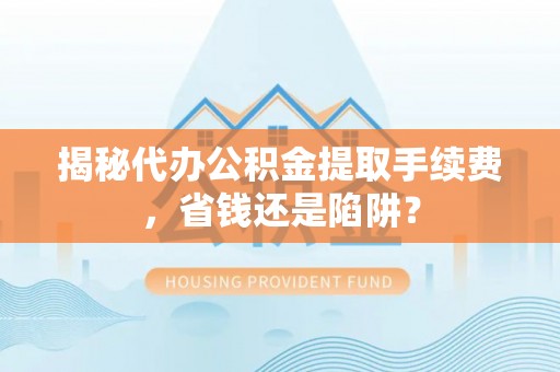 涡阳揭秘代办公积金提取手续费，省钱还是陷阱？
