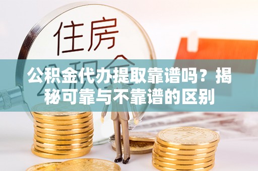 涡阳公积金代办提取靠谱吗？揭秘可靠与不靠谱的区别