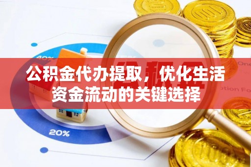 涡阳公积金代办提取，优化生活资金流动的关键选择