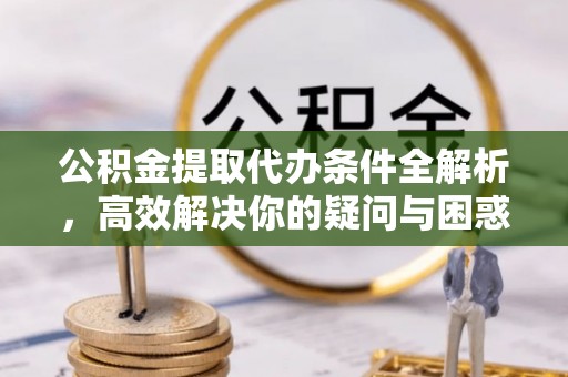 涡阳公积金提取代办条件全解析，高效解决你的疑问与困惑
