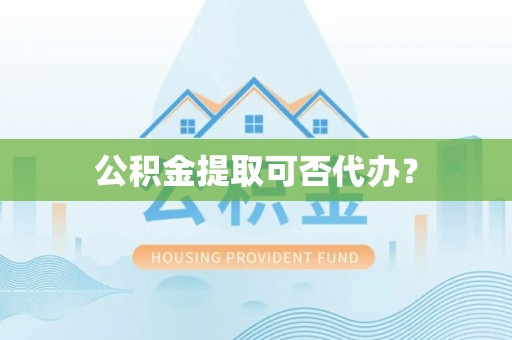 涡阳公积金提取可否代办？
