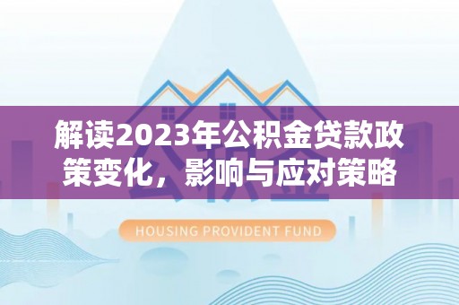涡阳解读2023年公积金贷款政策变化，影响与应对策略