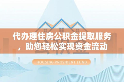 涡阳代办理住房公积金提取服务，助您轻松实现资金流动