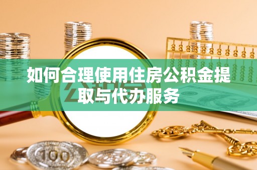 涡阳如何合理使用住房公积金提取与代办服务