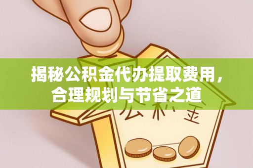 涡阳揭秘公积金代办提取费用，合理规划与节省之道