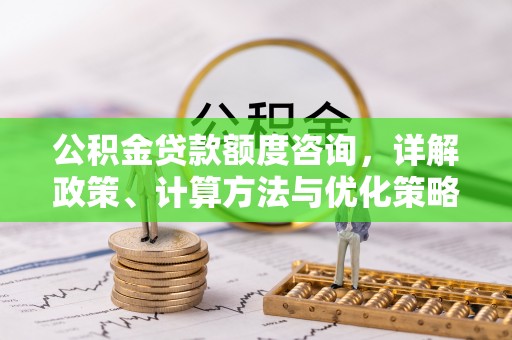 涡阳公积金贷款额度咨询，详解政策、计算方法与优化策略