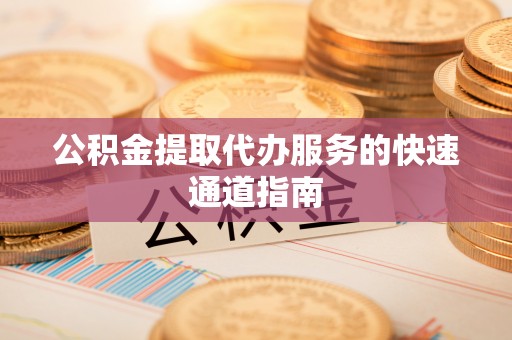 涡阳公积金提取代办服务的快速通道指南