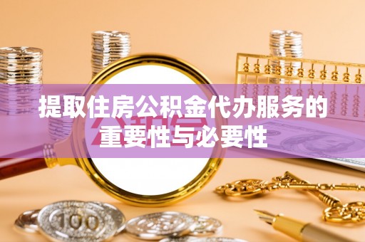 涡阳提取住房公积金代办服务的重要性与必要性