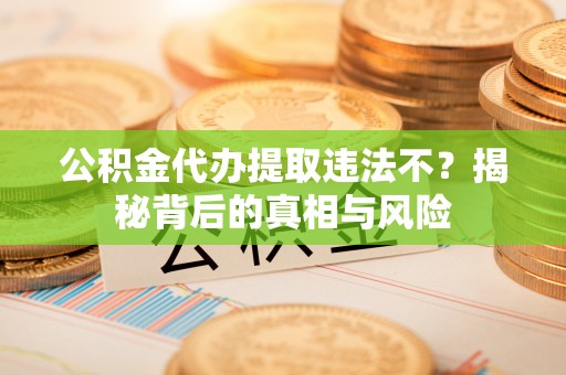 涡阳公积金代办提取违法不？揭秘背后的真相与风险