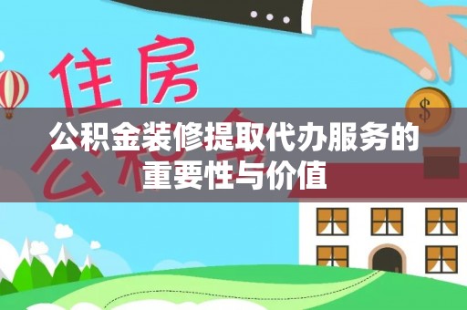 涡阳公积金装修提取代办服务的重要性与价值