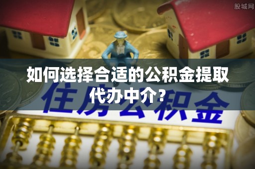涡阳如何选择合适的公积金提取代办中介？
