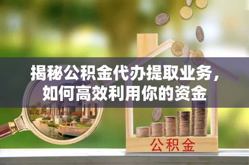 涡阳揭秘公积金代办提取业务，如何高效利用你的资金