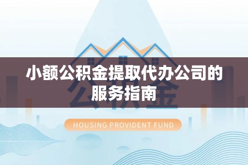 涡阳小额公积金提取代办公司的服务指南