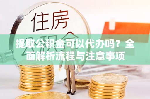 涡阳提取公积金可以代办吗？全面解析流程与注意事项