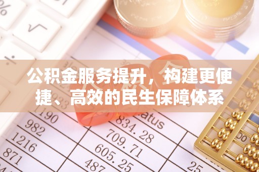 涡阳公积金服务提升，构建更便捷、高效的民生保障体系