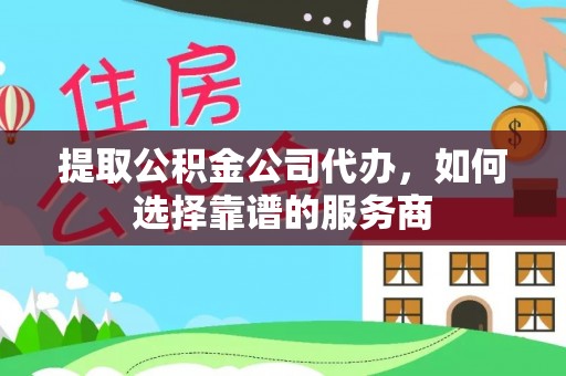 涡阳提取公积金公司代办，如何选择靠谱的服务商