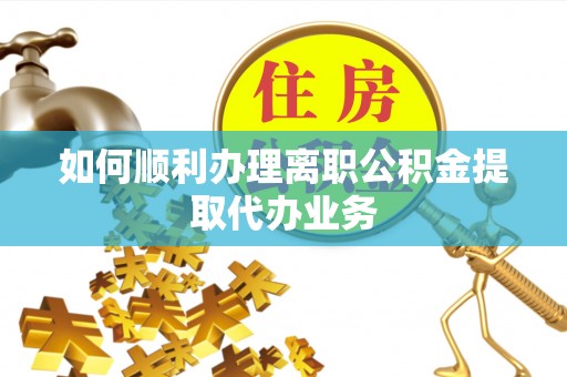 涡阳如何顺利办理离职公积金提取代办业务