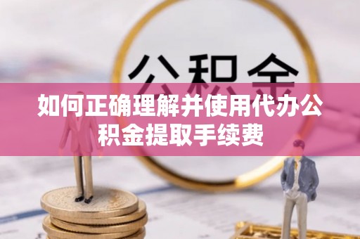 涡阳如何正确理解并使用代办公积金提取手续费