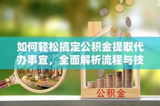 涡阳如何轻松搞定公积金提取代办事宜，全面解析流程与技巧