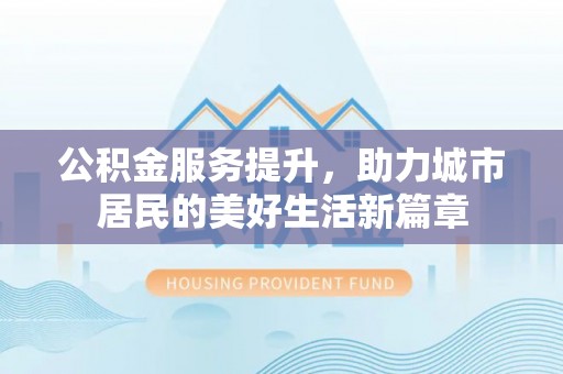 涡阳公积金服务提升，助力城市居民的美好生活新篇章