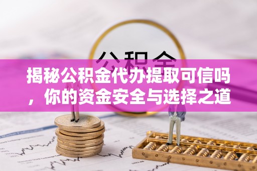 涡阳揭秘公积金代办提取可信吗，你的资金安全与选择之道