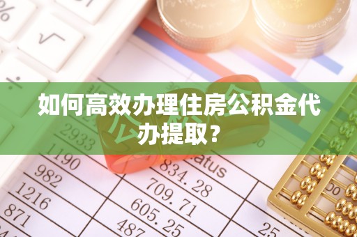涡阳如何高效办理住房公积金代办提取？