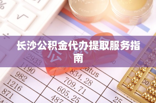 涡阳长沙公积金代办提取服务指南