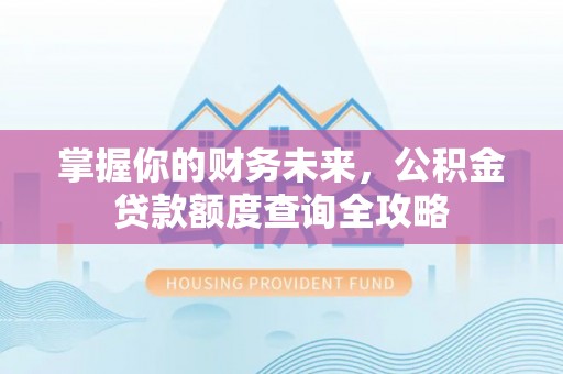 涡阳掌握你的财务未来，公积金贷款额度查询全攻略