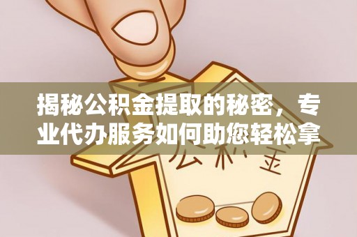 涡阳揭秘公积金提取的秘密，专业代办服务如何助您轻松拿钱