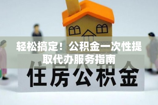 涡阳轻松搞定！公积金一次性提取代办服务指南