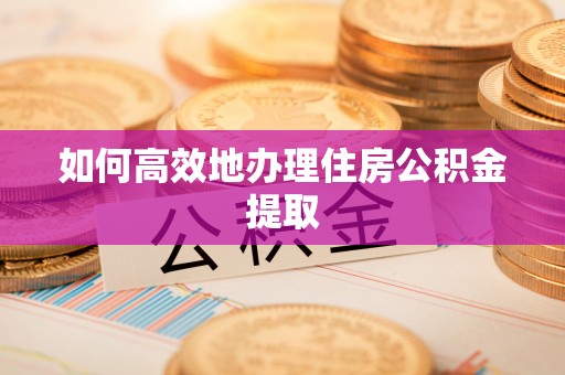 涡阳如何高效地办理住房公积金提取