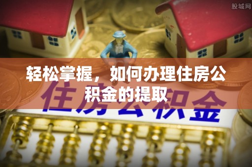 涡阳轻松掌握，如何办理住房公积金的提取