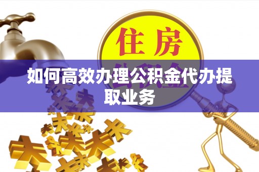 涡阳如何高效办理公积金代办提取业务