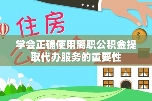 涡阳学会正确使用离职公积金提取代办服务的重要性