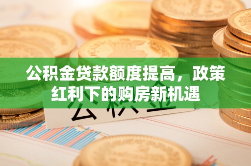 涡阳公积金贷款额度提高，政策红利下的购房新机遇