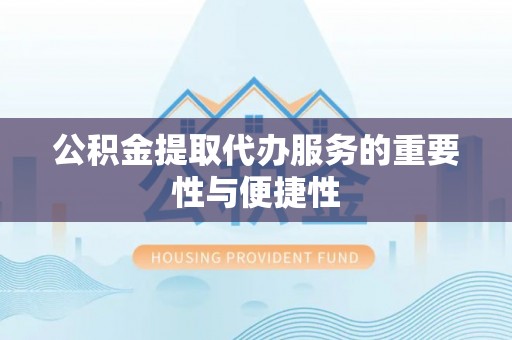 涡阳公积金提取代办服务的重要性与便捷性