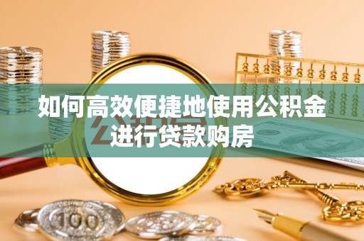 涡阳如何高效便捷地使用公积金进行贷款购房