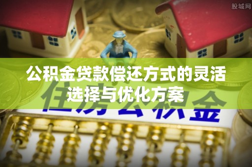 涡阳公积金贷款偿还方式的灵活选择与优化方案