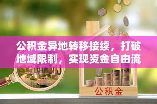 涡阳公积金异地转移接续，打破地域限制，实现资金自由流动
