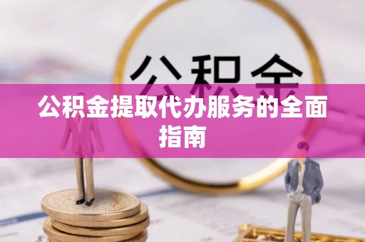 涡阳公积金提取代办服务的全面指南
