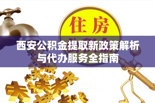 涡阳西安公积金提取新政策解析与代办服务全指南