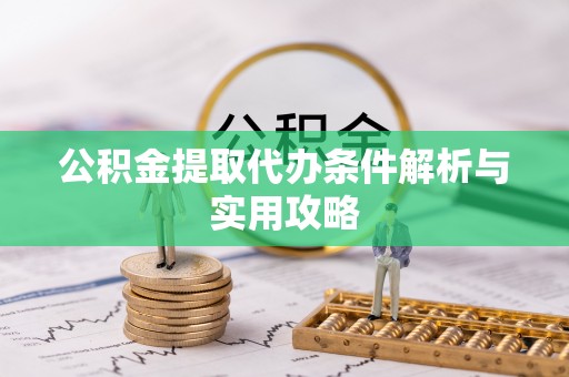 涡阳公积金提取代办条件解析与实用攻略