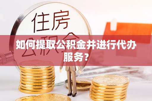涡阳如何提取公积金并进行代办服务？